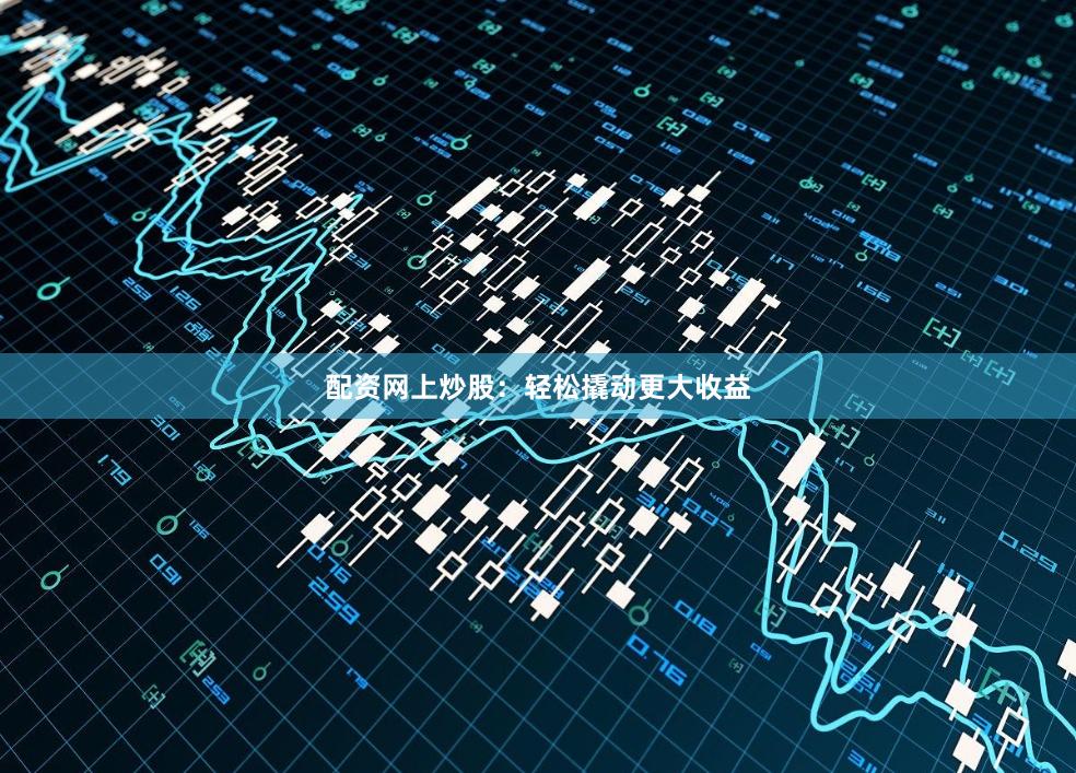 配资网上炒股：轻松撬动更大收益