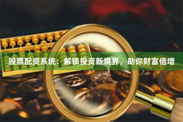 股票配资系统：解锁投资新境界，助你财富倍增
