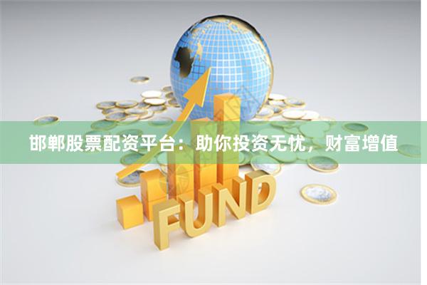 邯郸股票配资平台：助你投资无忧，财富增值