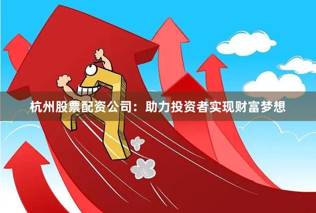 杭州股票配资公司：助力投资者实现财富梦想