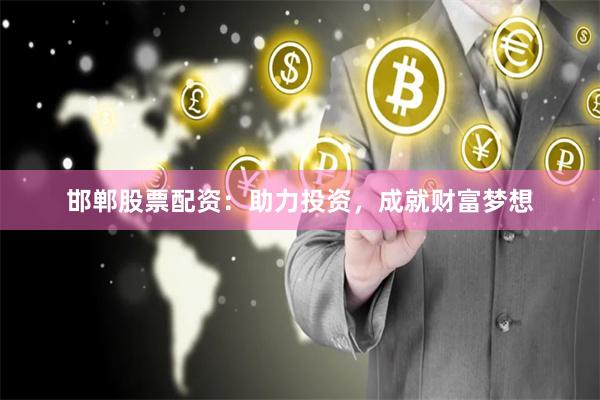 邯郸股票配资：助力投资，成就财富梦想