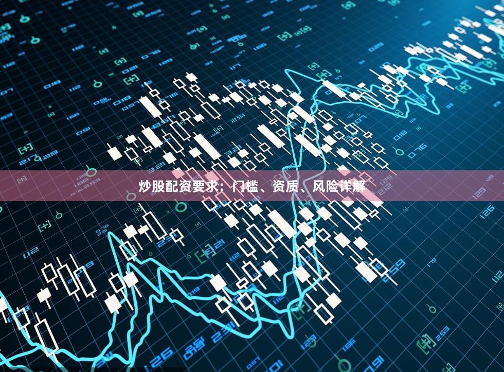 炒股配资要求：门槛、资质、风险详解