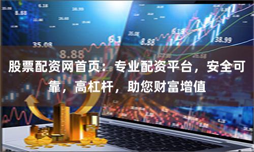 股票配资网首页：专业配资平台，安全可靠，高杠杆，助您财富增值