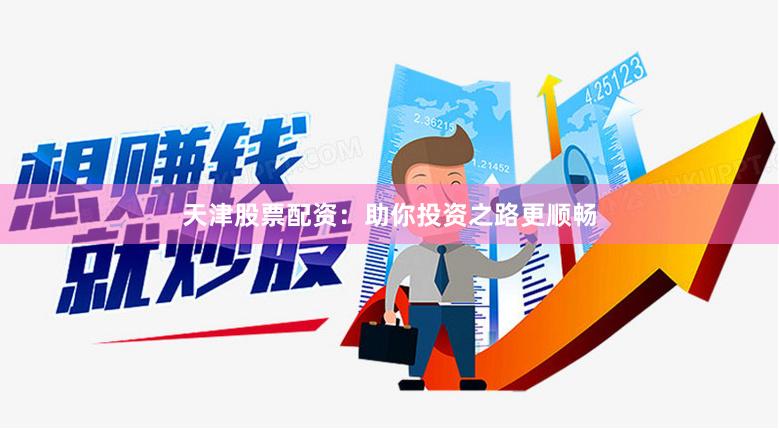 天津股票配资：助你投资之路更顺畅