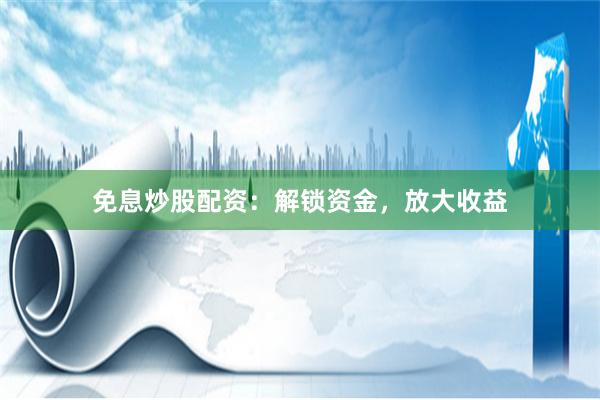 免息炒股配资：解锁资金，放大收益