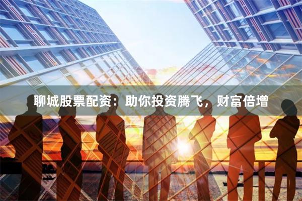 聊城股票配资：助你投资腾飞，财富倍增