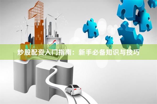 炒股配资入门指南：新手必备知识与技巧