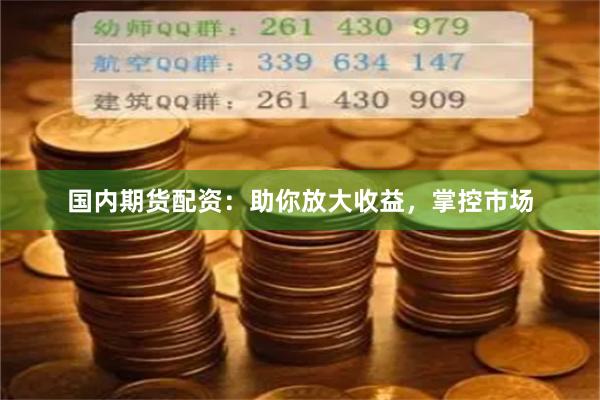 国内期货配资：助你放大收益，掌控市场