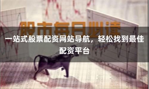 一站式股票配资网站导航，轻松找到最佳配资平台