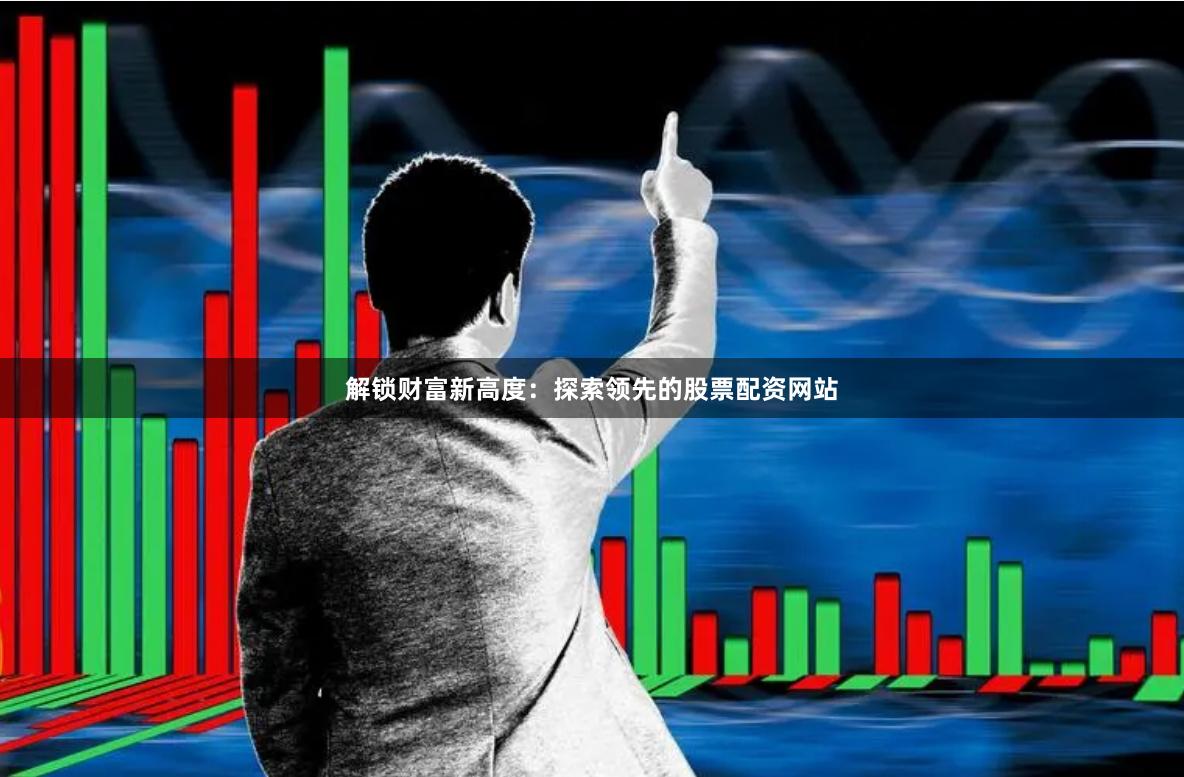 解锁财富新高度：探索领先的股票配资网站