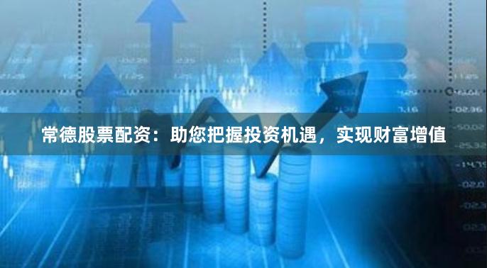 常德股票配资：助您把握投资机遇，实现财富增值