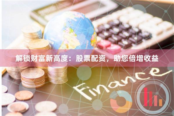 解锁财富新高度：股票配资，助您倍增收益