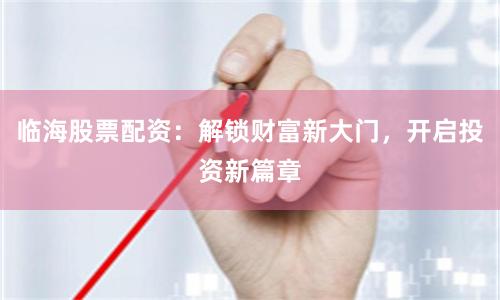 临海股票配资：解锁财富新大门，开启投资新篇章