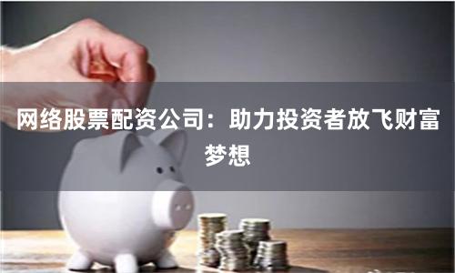 网络股票配资公司：助力投资者放飞财富梦想