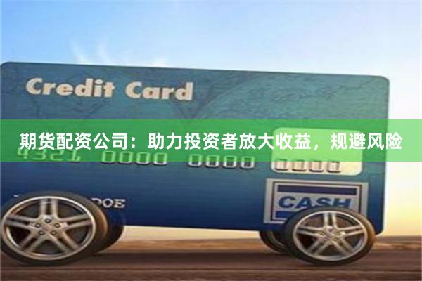 期货配资公司：助力投资者放大收益，规避风险