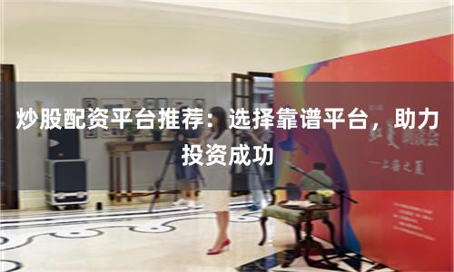 炒股配资平台推荐：选择靠谱平台，助力投资成功