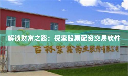 解锁财富之路：探索股票配资交易软件