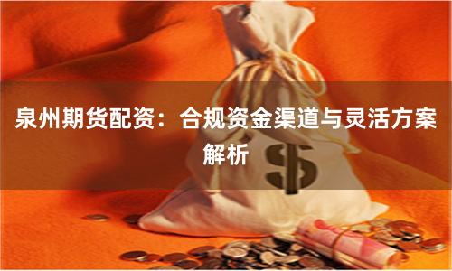 泉州期货配资：合规资金渠道与灵活方案解析