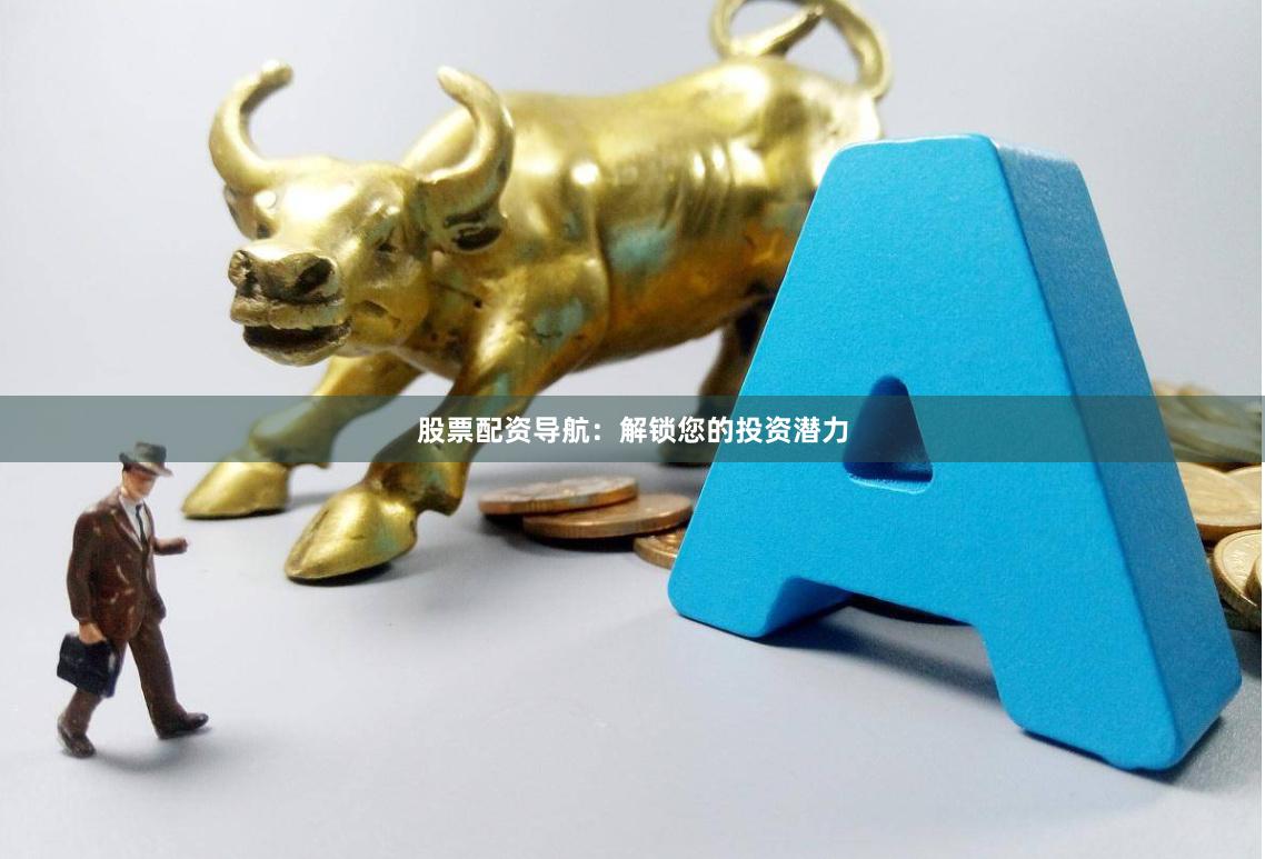 股票配资导航：解锁您的投资潜力