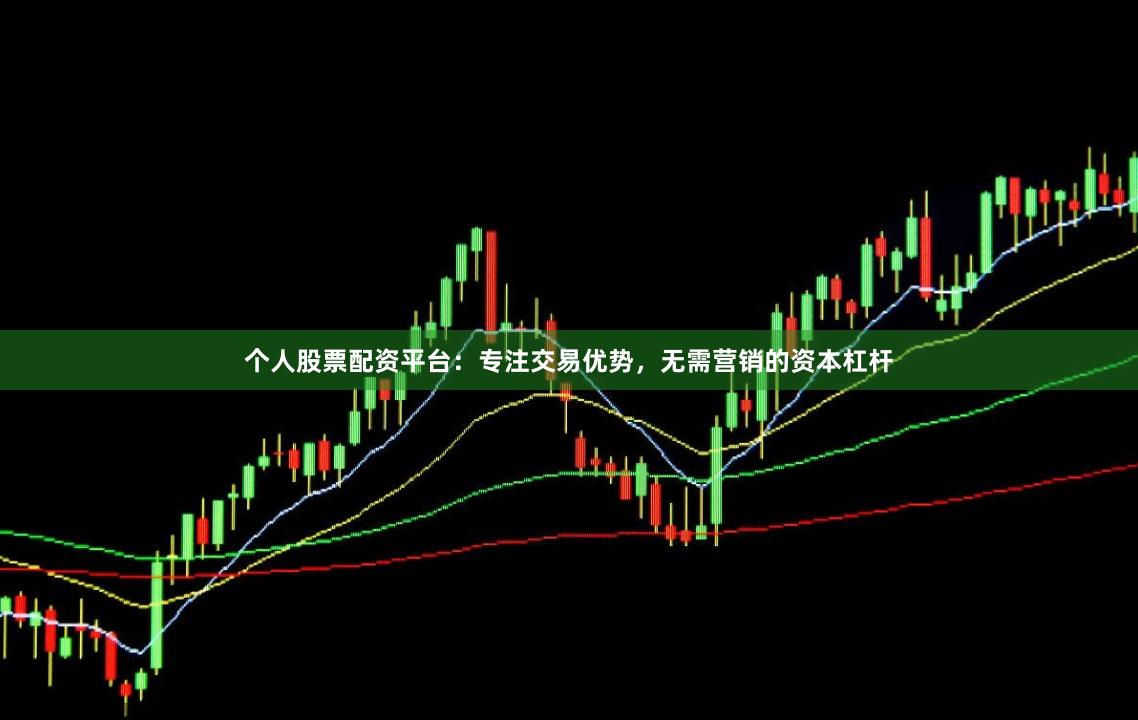 个人股票配资平台：专注交易优势，无需营销的资本杠杆