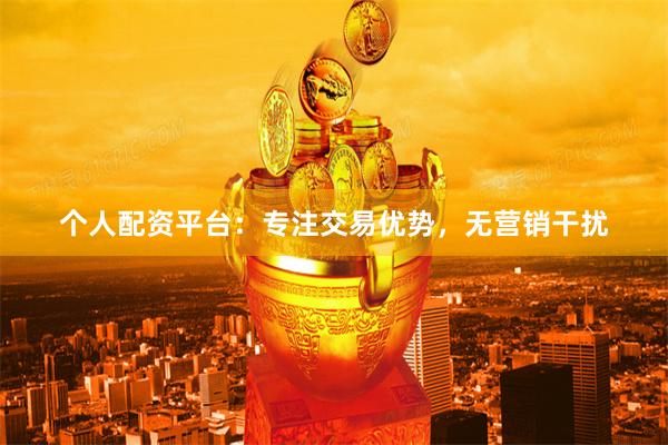 个人配资平台：专注交易优势，无营销干扰