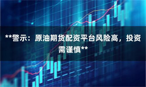 **警示：原油期货配资平台风险高，投资需谨慎**