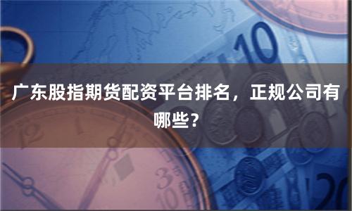 广东股指期货配资平台排名，正规公司有哪些？