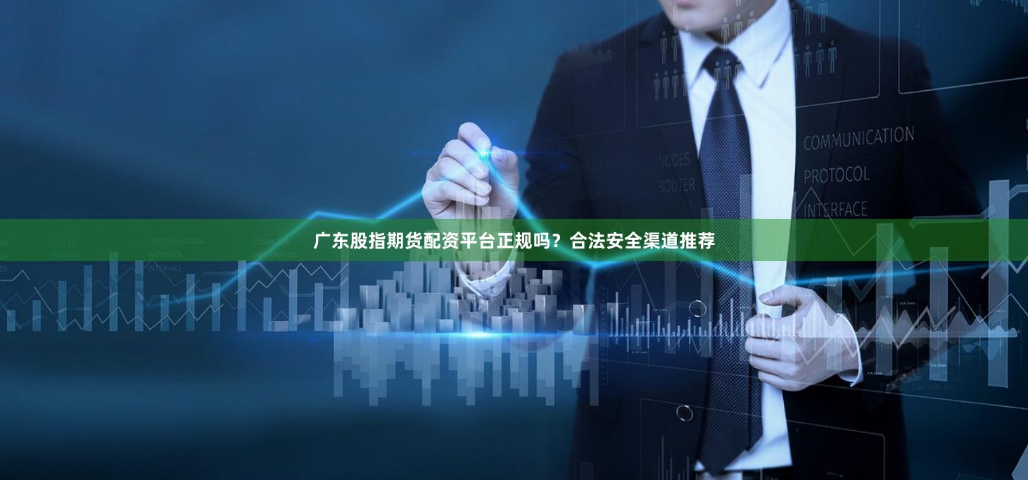 广东股指期货配资平台正规吗？合法安全渠道推荐