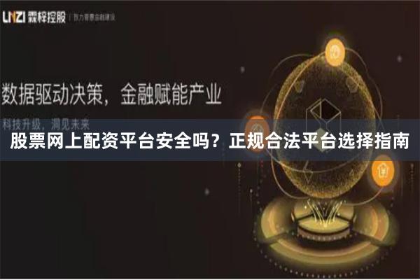 股票网上配资平台安全吗？正规合法平台选择指南