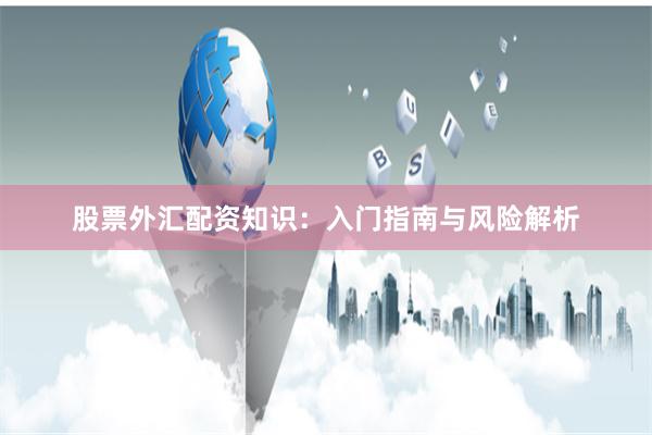 股票外汇配资知识：入门指南与风险解析
