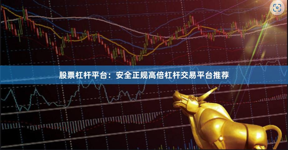 股票杠杆平台：安全正规高倍杠杆交易平台推荐