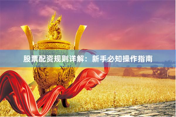 股票配资规则详解：新手必知操作指南