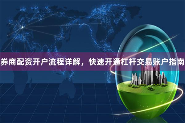 券商配资开户流程详解，快速开通杠杆交易账户指南
