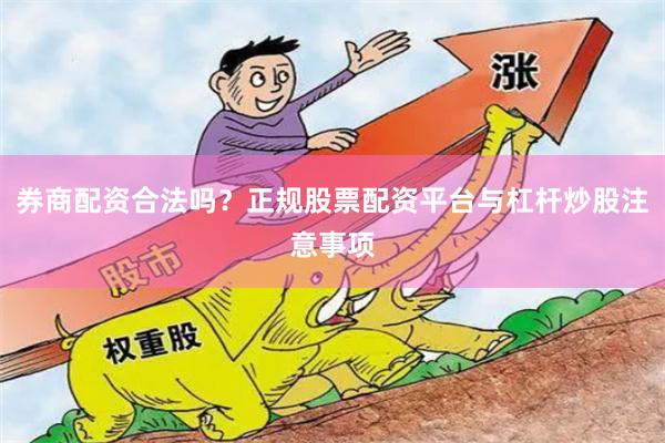 券商配资合法吗？正规股票配资平台与杠杆炒股注意事项