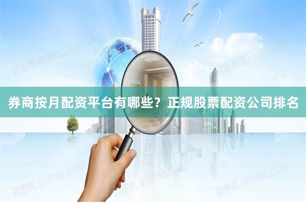 券商按月配资平台有哪些？正规股票配资公司排名