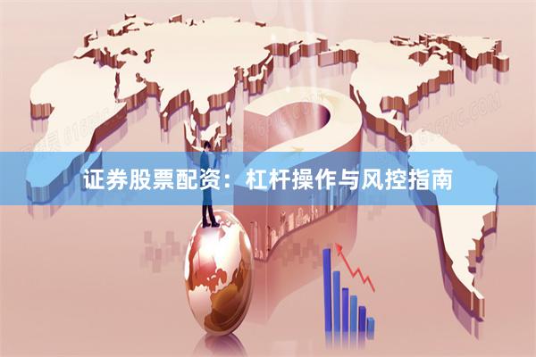 证券股票配资：杠杆操作与风控指南