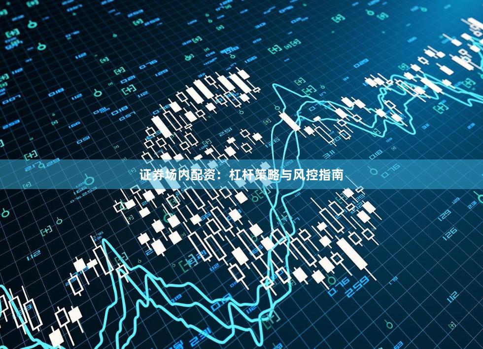 证券场内配资：杠杆策略与风控指南
