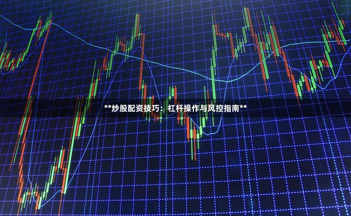 **炒股配资技巧：杠杆操作与风控指南**