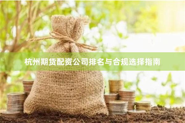 杭州期货配资公司排名与合规选择指南