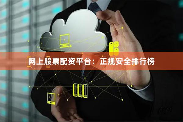 网上股票配资平台：正规安全排行榜