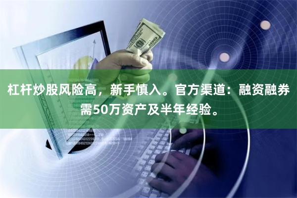 杠杆炒股风险高，新手慎入。官方渠道：融资融券需50万资产及半年经验。