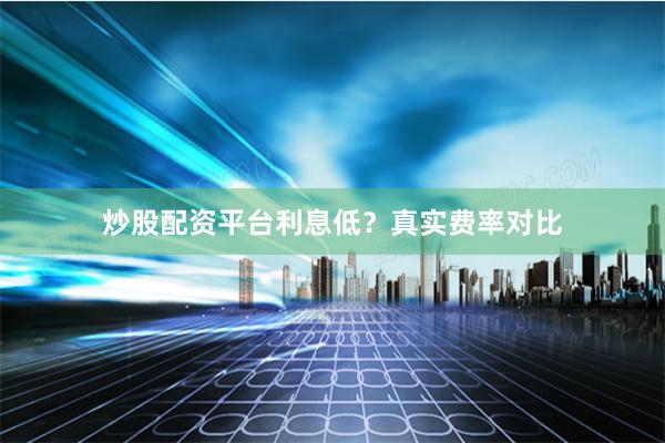 炒股配资平台利息低？真实费率对比
