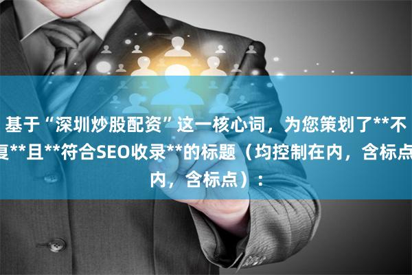 基于“深圳炒股配资”这一核心词，为您策划了**不重复**且**符合SEO收录**的标题（均控制在内，含标点）：