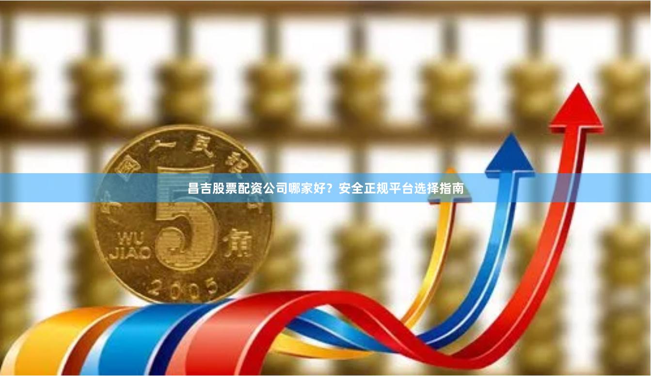 昌吉股票配资公司哪家好？安全正规平台选择指南