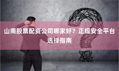 山南股票配资公司哪家好？正规安全平台选择指南