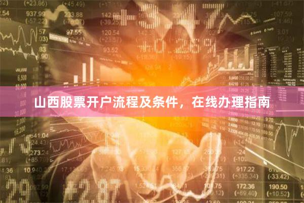 山西股票开户流程及条件，在线办理指南