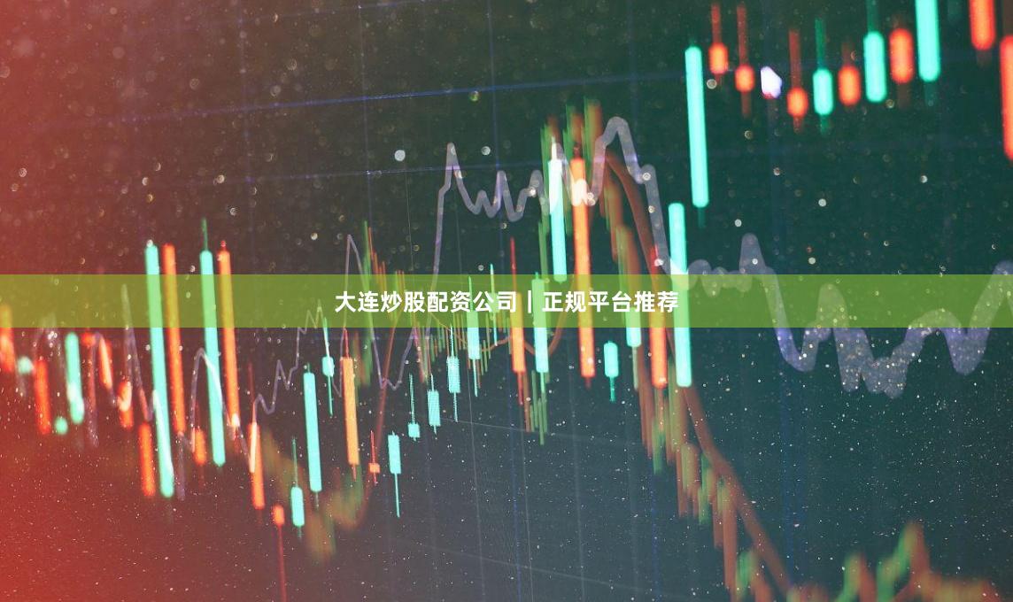 大连炒股配资公司｜正规平台推荐